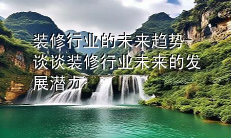 装修行业的未来趋势-谈谈装修行业未来的发展潜力