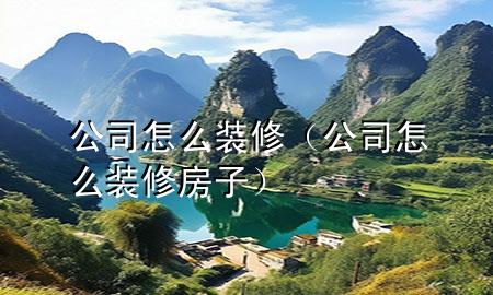 公司怎么装修（公司怎么装修房子）