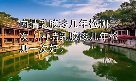 内墙乳胶漆几年检测一次（内墙乳胶漆几年检测一次好）