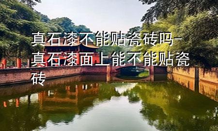 真石漆不能贴瓷砖吗-真石漆面上能不能贴瓷砖