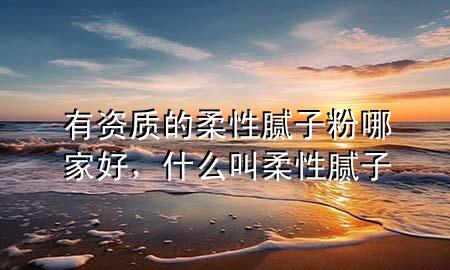 有资质的柔性腻子粉哪家好，什么叫柔性腻子