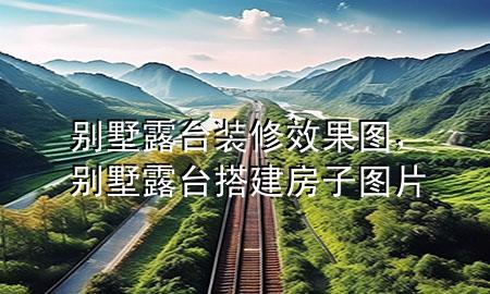 别墅露台装修效果图，别墅露台搭建房子图片