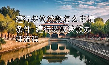 建行装修贷款怎么申请条件-建行装修贷款办理流程