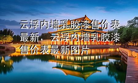 云浮内墙乳胶漆售价表最新，云浮内墙乳胶漆售价表最新图片