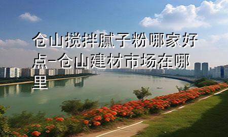 仓山搅拌腻子粉哪家好点-仓山建材市场在哪里