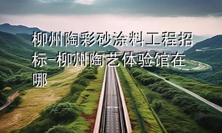 柳州陶彩砂涂料工程招标-柳州陶艺体验馆在哪