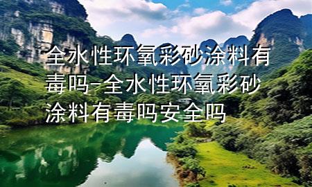 全水性环氧彩砂涂料有毒吗-全水性环氧彩砂涂料有毒吗安全吗