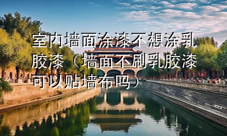 室内墙面涂漆不想涂乳胶漆（墙面不刷乳胶漆可以贴墙布吗）