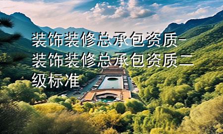 装饰装修总承包资质-装饰装修总承包资质二级标准