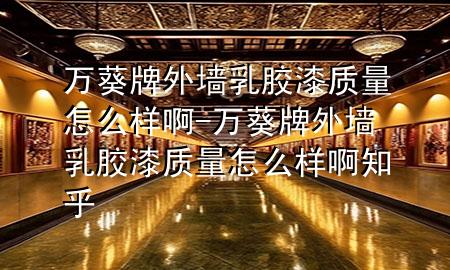 万葵牌外墙乳胶漆质量怎么样啊-万葵牌外墙乳胶漆质量怎么样啊知乎