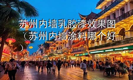 苏州内墙乳胶漆效果图（苏州内墙涂料哪个好）