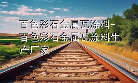 百色彩石金属瓦涂料-百色彩石金属瓦涂料生产厂家