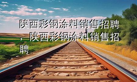 陕西彩钢涂料销售招聘，陕西彩钢涂料销售招聘