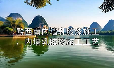黔西南内墙乳胶漆施工，内墙乳胶漆施工工艺