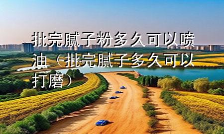 批完腻子粉多久可以喷油（批完腻子多久可以打磨）