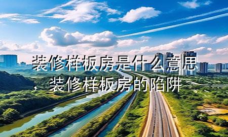 装修样板房是什么意思，装修样板房的陷阱