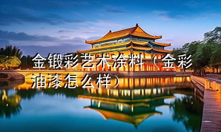 金锻彩艺术涂料（金彩油漆怎么样）