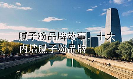 腻子粉品牌故事，十大内墙腻子粉品牌