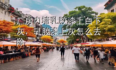 厂房内墙乳胶漆上白下灰，乳胶漆上灰怎么去除