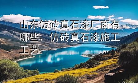 山东仿砖真石漆厂商有哪些，仿砖真石漆施工工艺