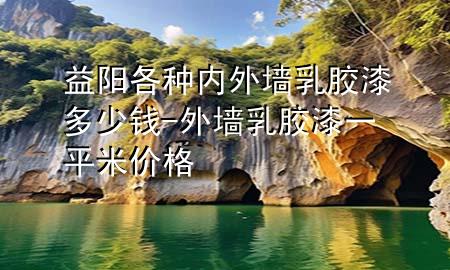 益阳各种内外墙乳胶漆多少钱-外墙乳胶漆一平米价格