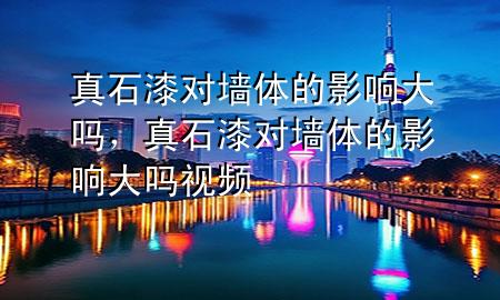 真石漆对墙体的影响大吗，真石漆对墙体的影响大吗视频