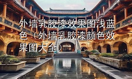 外墙乳胶漆效果图浅蓝色（外墙乳胶漆颜色效果图大全）