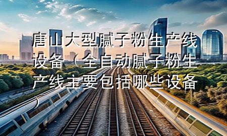 唐山大型腻子粉生产线设备（全自动腻子粉生产线主要包括哪些设备）