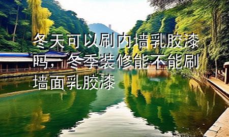 冬天可以刷内墙乳胶漆吗，冬季装修能不能刷墙面乳胶漆