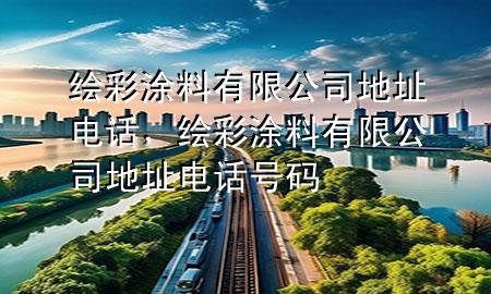 绘彩涂料有限公司地址电话，绘彩涂料有限公司地址电话号码