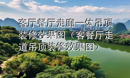 客厅餐厅走廊一体吊顶装修效果图（客餐厅走道吊顶装修效果图）