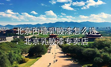 北京内墙乳胶漆怎么选，北京乳胶漆专卖店