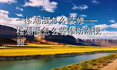 一楼潮湿怎么装修-一楼潮湿怎么装修防潮视频