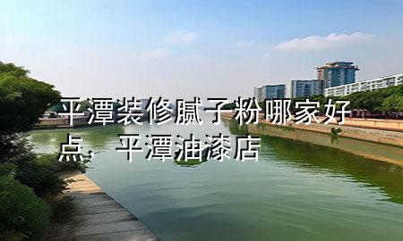 平潭装修腻子粉哪家好点，平潭油漆店