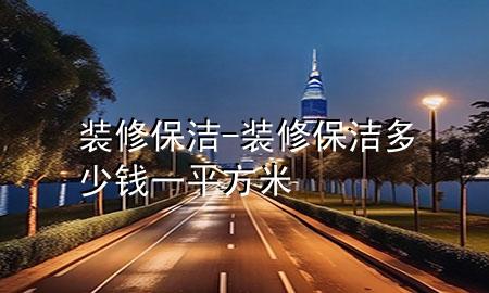 装修保洁-装修保洁多少钱一平方米