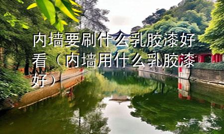 内墙要刷什么乳胶漆好看（内墙用什么乳胶漆好）