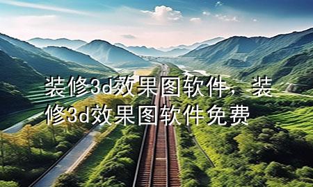 装修3d效果图软件，装修3d效果图软件免费