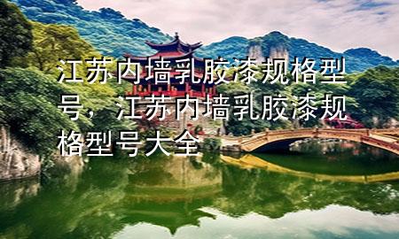 江苏内墙乳胶漆规格型号，江苏内墙乳胶漆规格型号大全