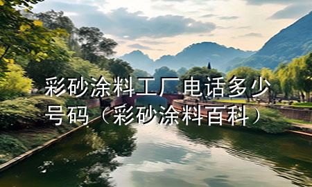 彩砂涂料工厂电话多少号码（彩砂涂料百科）