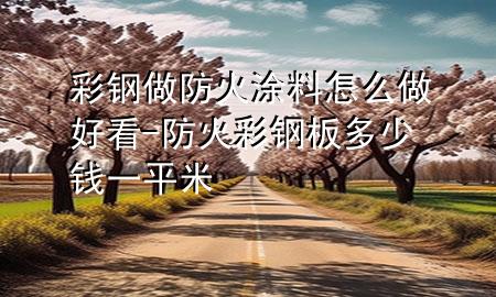 彩钢做防火涂料怎么做好看-防火彩钢板多少钱一平米