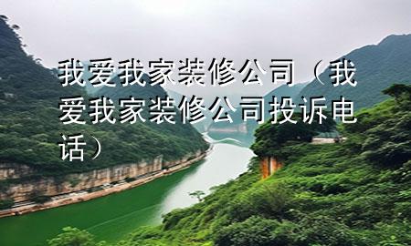 我爱我家装修公司（我爱我家装修公司投诉电话）