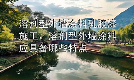 溶剂型外墙涂料乳胶漆施工，溶剂型外墙涂料应具备哪些特点