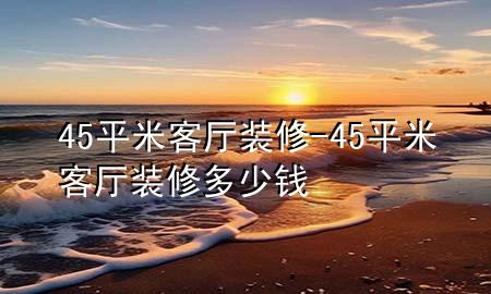 45平米客厅装修-45平米客厅装修多少钱