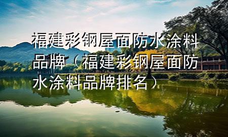 福建彩钢屋面防水涂料品牌（福建彩钢屋面防水涂料品牌排名）