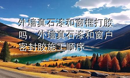 外墙真石漆和窗框打胶吗，外墙真石漆和窗户密封胶施工顺序
