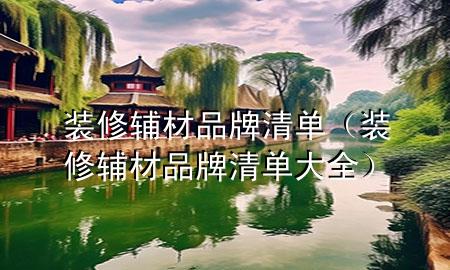 装修辅材品牌清单（装修辅材品牌清单大全）