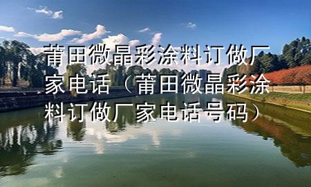 莆田微晶彩涂料订做厂家电话（莆田微晶彩涂料订做厂家电话号码）