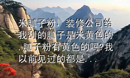 米腻子粉，装修公司给我刮的腻子是米黄色的,腻子粉有黄色的吗?我以前见过的都是...
