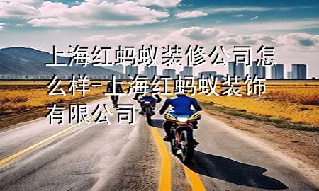 上海红蚂蚁装修公司怎么样-上海红蚂蚁装饰有限公司