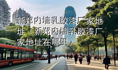 新郑内墙乳胶漆厂家地址（新郑内墙乳胶漆厂家地址在哪里）
